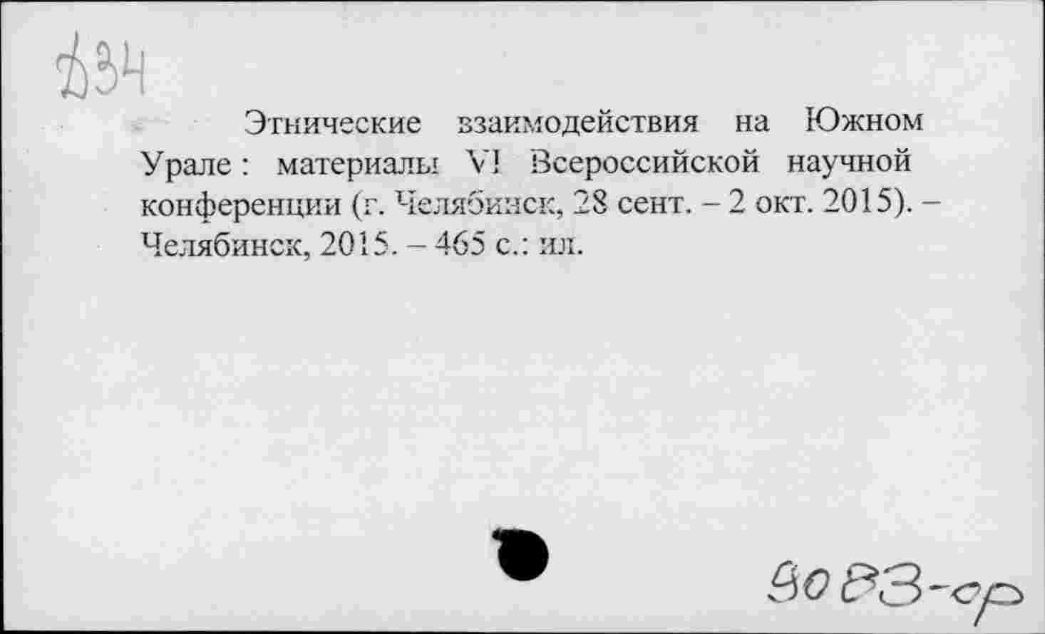 ﻿Этнические взаимодействия на Южном Урале : материалы VI Всероссийской научной конференции (г. Челябинск, 28 сент. - 2 окт. 2015). -Челябинск, 2015. - 465 с.: ил.